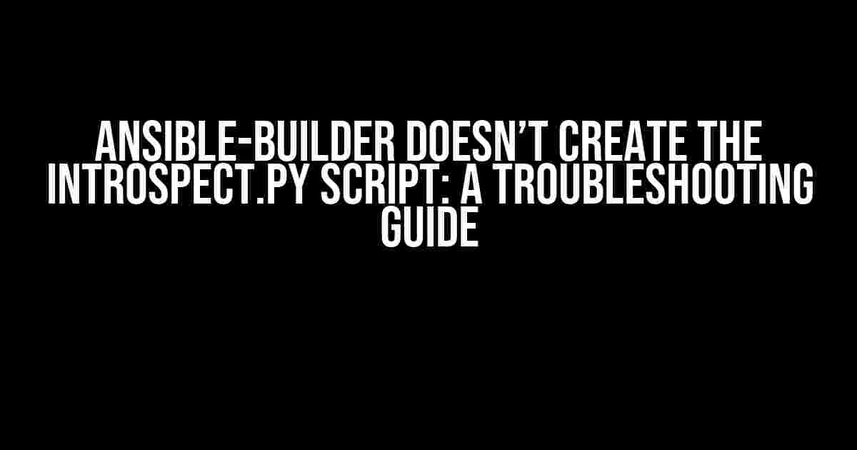 Ansible-Builder Doesn’t Create the introspect.py Script: A Troubleshooting Guide