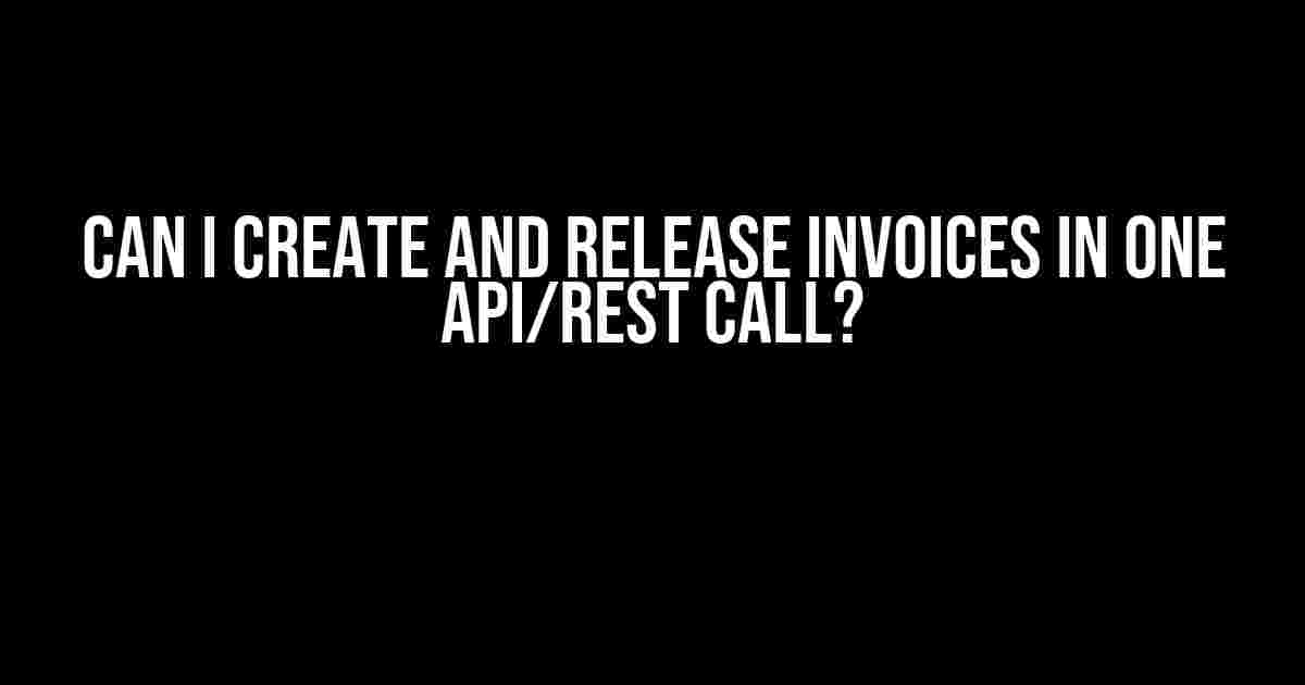 Can I Create and Release Invoices in One API/REST Call?