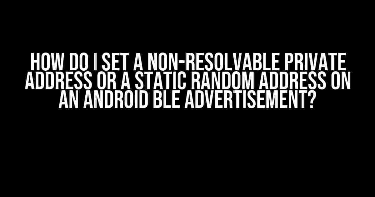 How do I set a Non-Resolvable Private Address or a Static Random Address on an Android BLE Advertisement?