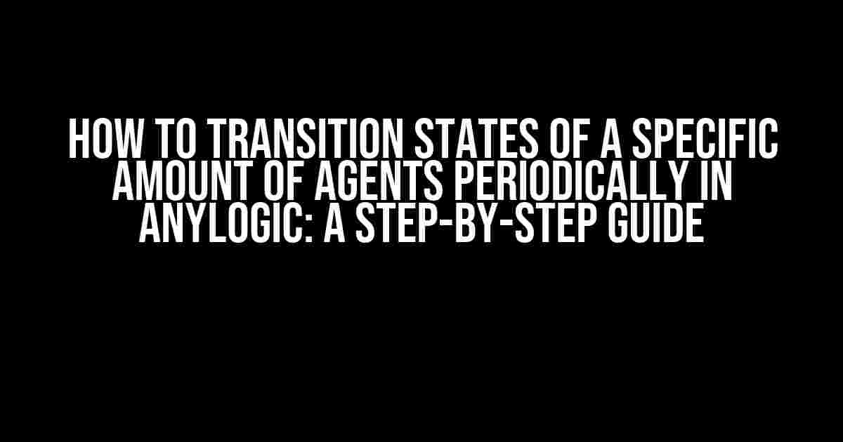 How to Transition States of a Specific Amount of Agents Periodically in AnyLogic: A Step-by-Step Guide