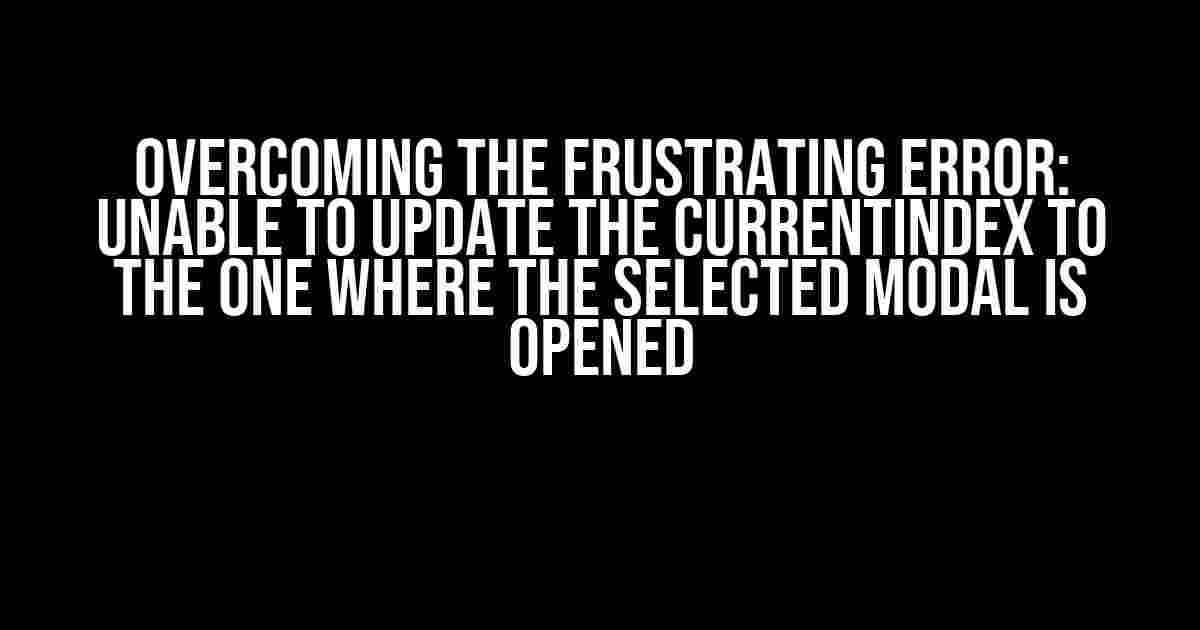 Overcoming the Frustrating Error: Unable to Update the CurrentIndex to the One Where the Selected Modal is Opened