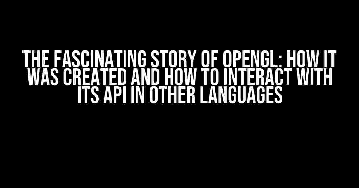 The Fascinating Story of OpenGL: How it was Created and How to Interact with its API in Other Languages