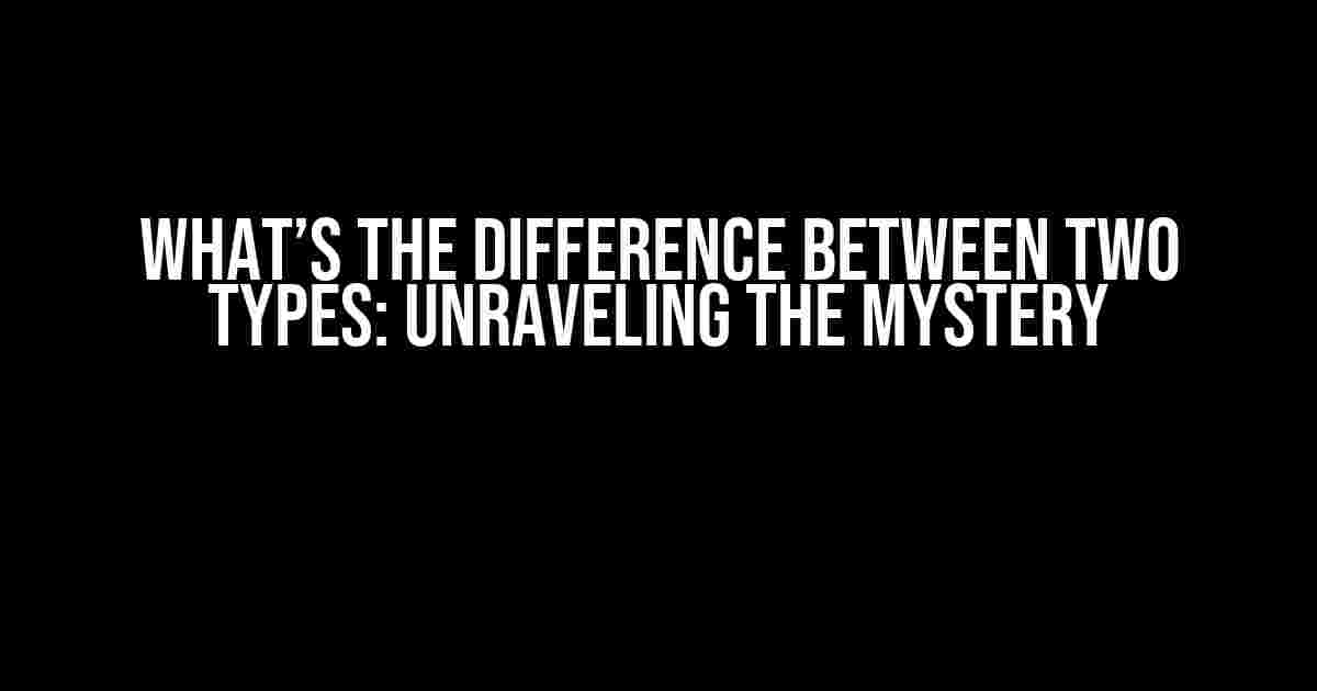 What’s the difference between two types: Unraveling the Mystery